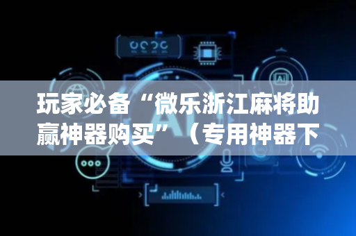 玩家必备“微乐浙江麻将助赢神器购买”（专用神器下载)