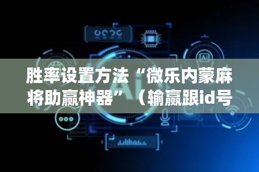 胜率设置方法“微乐内蒙麻将助赢神器”（输赢跟id号有关系吗)