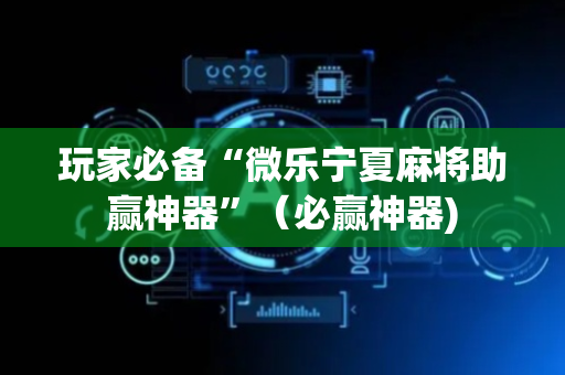 玩家必备“微乐宁夏麻将助赢神器”（必赢神器)