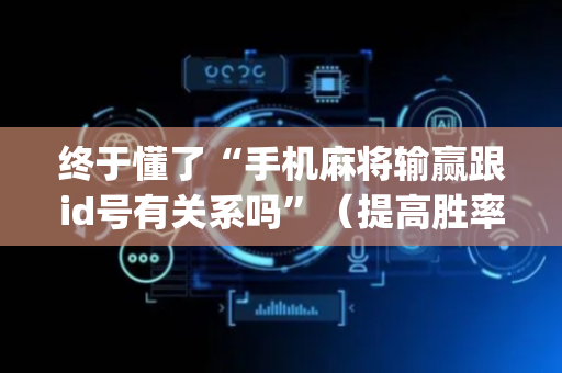终于懂了“手机麻将输赢跟id号有关系吗”（提高胜率软件)