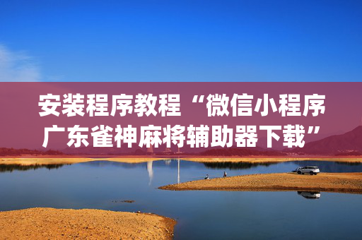 安装程序教程“微信小程序广东雀神麻将辅助器下载”（怎么能得到好牌)