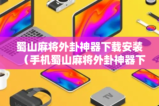 蜀山麻将外卦神器下载安装（手机蜀山麻将外卦神器下载安装）