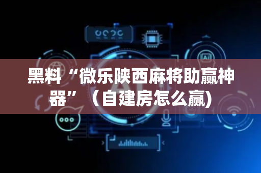 黑料“微乐陕西麻将助赢神器”（自建房怎么赢)