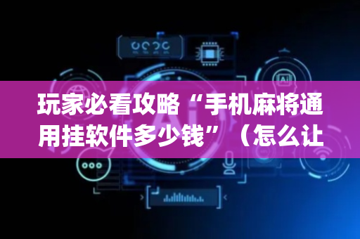 玩家必看攻略“手机麻将通用挂软件多少钱”（怎么让系统给自己好牌)
