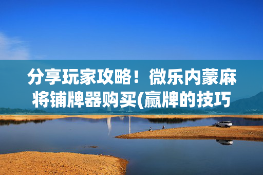 分享玩家攻略！微乐内蒙麻将铺牌器购买(赢牌的技巧)
