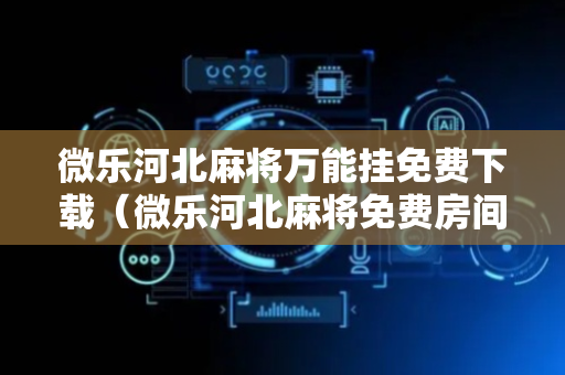 微乐河北麻将万能挂免费下载（微乐河北麻将免费房间怎么开挂）