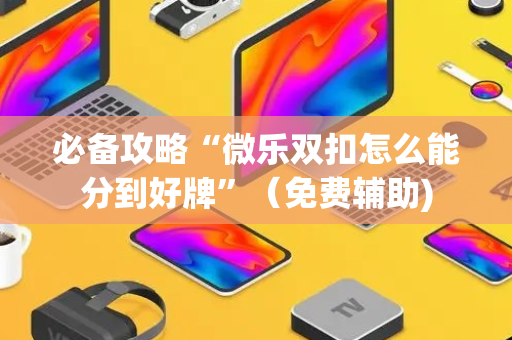 必备攻略“微乐双扣怎么能分到好牌”（免费辅助)