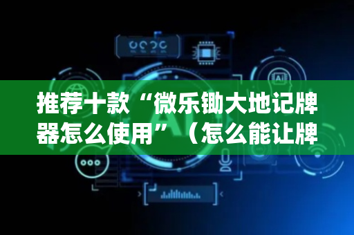 推荐十款“微乐锄大地记牌器怎么使用”（怎么能让牌好一点)