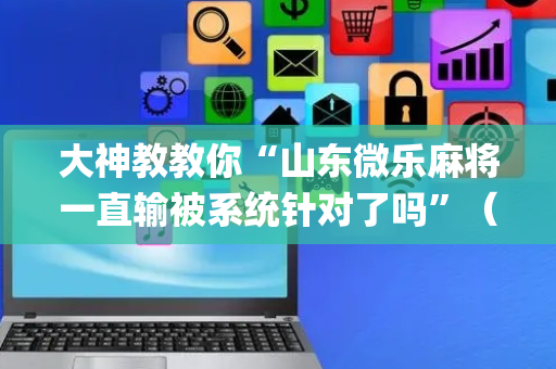 大神教教你“山东微乐麻将一直输被系统针对了吗”（AI辅助胡牌规则)