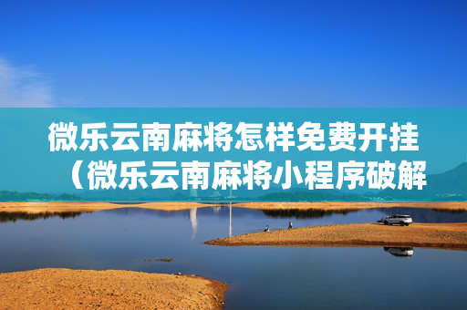 微乐云南麻将怎样免费开挂（微乐云南麻将小程序破解）