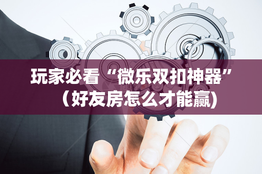 玩家必看“微乐双扣神器”（好友房怎么才能赢)
