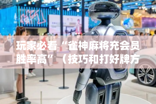 玩家必看“雀神麻将充会员胜率高”（技巧和打好牌方法)