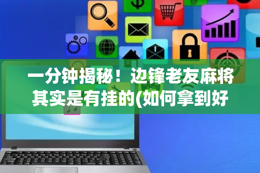 一分钟揭秘！边锋老友麻将其实是有挂的(如何拿到好牌)