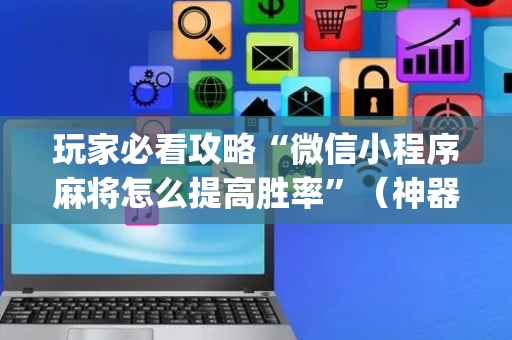 玩家必看攻略“微信小程序麻将怎么提高胜率”（神器最新免费)