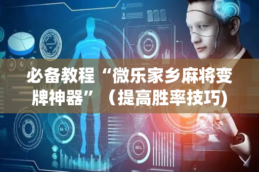 必备教程“微乐家乡麻将变牌神器”（提高胜率技巧)