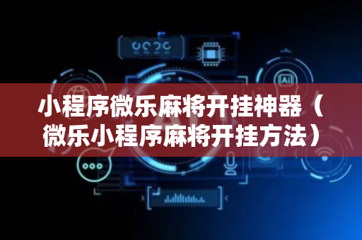 小程序微乐麻将开挂神器（微乐小程序麻将开挂方法）