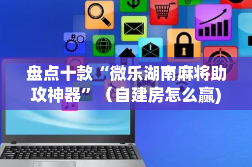 盘点十款“微乐湖南麻将助攻神器”（自建房怎么赢)