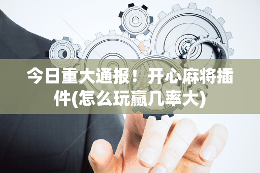 今日重大通报！开心麻将插件(怎么玩赢几率大)
