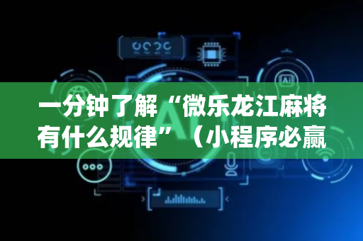 一分钟了解“微乐龙江麻将有什么规律”（小程序必赢神器)