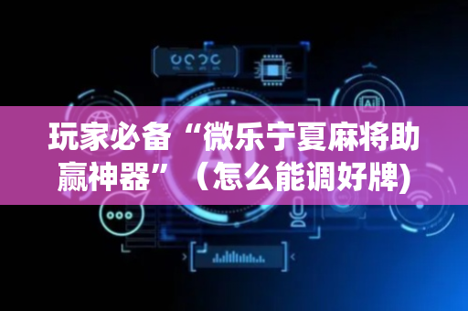 玩家必备“微乐宁夏麻将助赢神器”（怎么能调好牌)