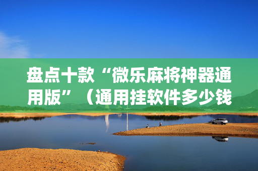盘点十款“微乐麻将神器通用版”（通用挂软件多少钱)