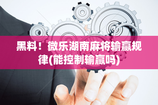 黑料！微乐湖南麻将输赢规律(能控制输赢吗)