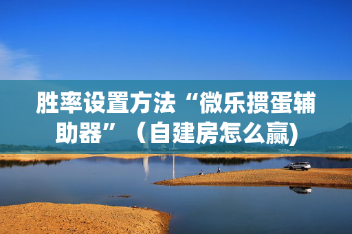 胜率设置方法“微乐掼蛋辅助器”（自建房怎么赢)