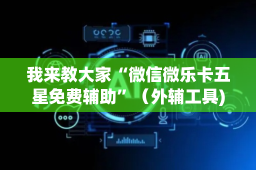 我来教大家“微信微乐卡五星免费辅助”（外辅工具)