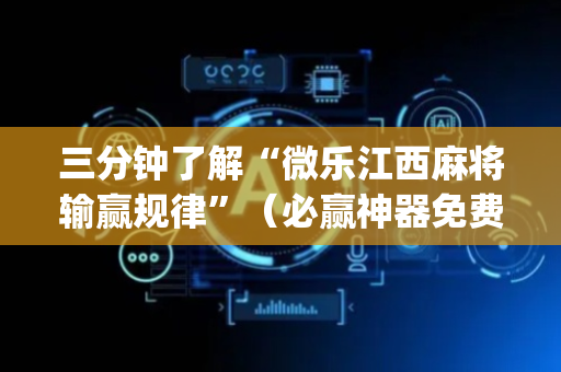 三分钟了解“微乐江西麻将输赢规律”（必赢神器免费安装)