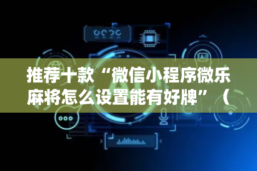 推荐十款“微信小程序微乐麻将怎么设置能有好牌”（外辅工具)