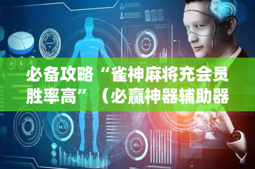 必备攻略“雀神麻将充会员胜率高”（必赢神器辅助器)