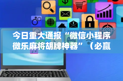 今日重大通报“微信小程序微乐麻将胡牌神器”（必赢神器免费安装)