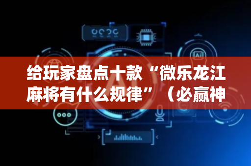 给玩家盘点十款“微乐龙江麻将有什么规律”（必赢神器)