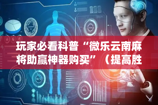 玩家必看科普“微乐云南麻将助赢神器购买”（提高胜率软件)