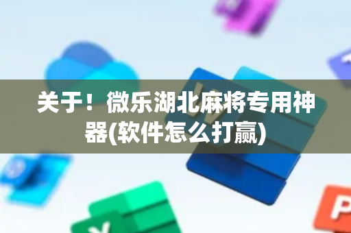 关于！微乐湖北麻将专用神器(软件怎么打赢)