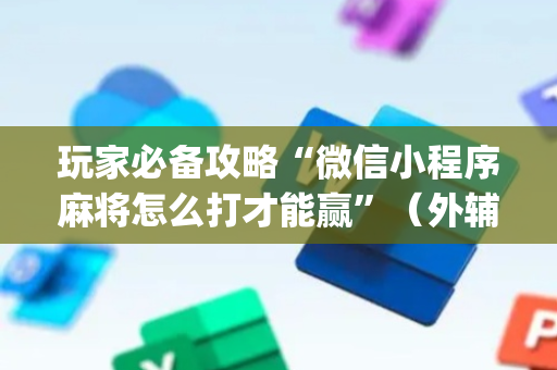 玩家必备攻略“微信小程序麻将怎么打才能赢”（外辅工具)