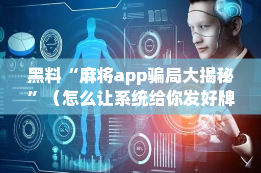 黑料“麻将app骗局大揭秘”（怎么让系统给你发好牌)
