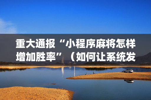 重大通报“小程序麻将怎样增加胜率”（如何让系统发好牌)