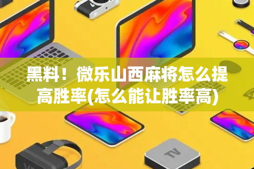 黑料！微乐山西麻将怎么提高胜率(怎么能让胜率高)