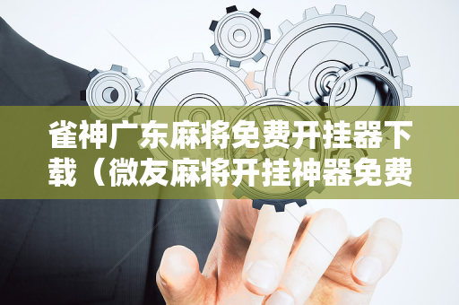 雀神广东麻将免费开挂器下载（微友麻将开挂神器免费下载安装）