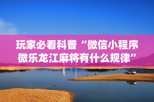 玩家必看科普“微信小程序微乐龙江麻将有什么规律”（胜率到哪调)