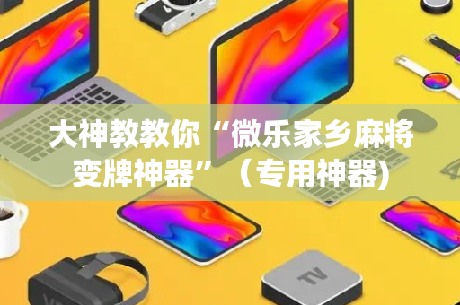 大神教教你“微乐家乡麻将变牌神器”（专用神器)