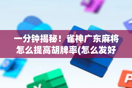 一分钟揭秘！雀神广东麻将怎么提高胡牌率(怎么发好牌)