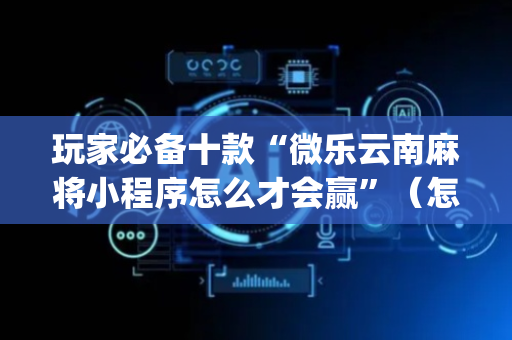玩家必备十款“微乐云南麻将小程序怎么才会赢”（怎么能得到好牌)