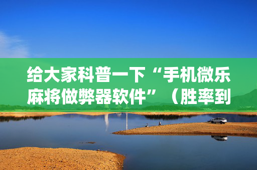 给大家科普一下“手机微乐麻将做弊器软件”（胜率到哪调)