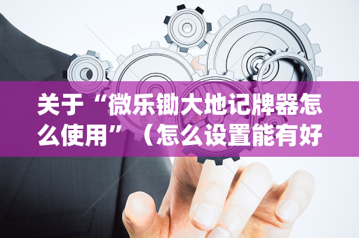 关于“微乐锄大地记牌器怎么使用”（怎么设置能有好牌)