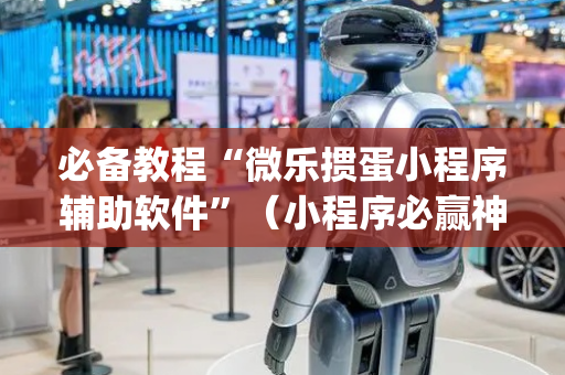 必备教程“微乐掼蛋小程序辅助软件”（小程序必赢神器)