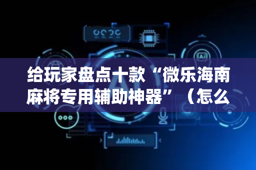 给玩家盘点十款“微乐海南麻将专用辅助神器”（怎么控制输赢)