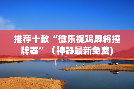 推荐十款“微乐捉鸡麻将控牌器”（神器最新免费)