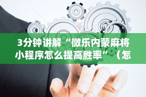 3分钟讲解“微乐内蒙麻将小程序怎么提高胜率”（怎么增加胜率)